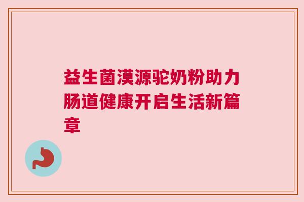 益生菌漠源驼奶粉助力肠道健康开启生活新篇章