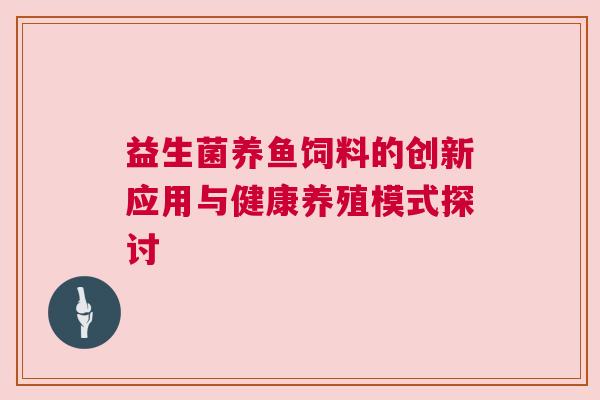益生菌养鱼饲料的创新应用与健康养殖模式探讨