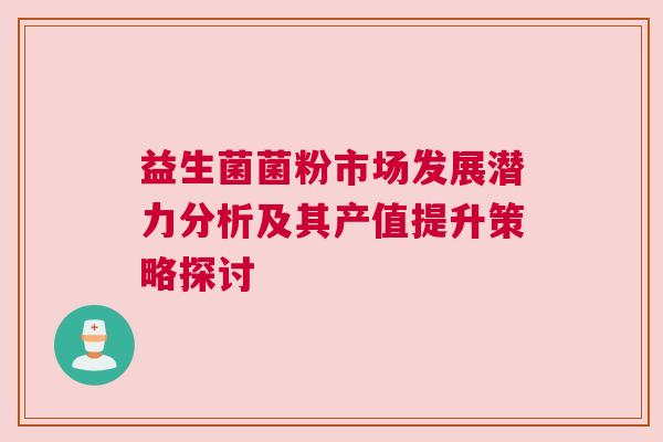 益生菌菌粉市场发展潜力分析及其产值提升策略探讨
