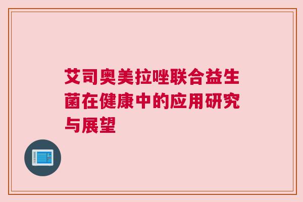艾司奥美拉唑联合益生菌在健康中的应用研究与展望