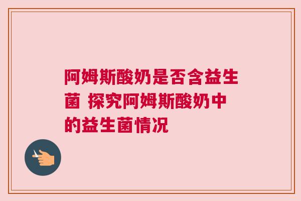 阿姆斯酸奶是否含益生菌 探究阿姆斯酸奶中的益生菌情况
