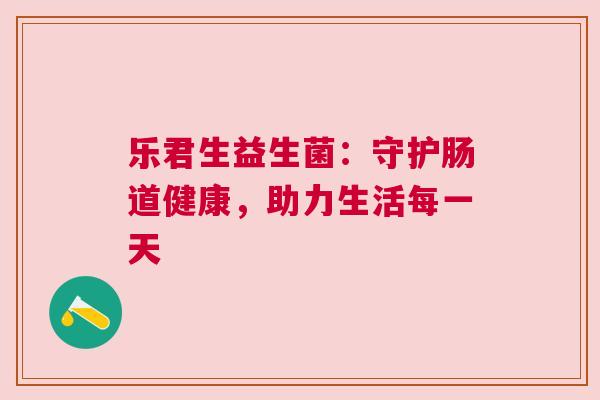 乐君生益生菌：守护肠道健康，助力生活每一天