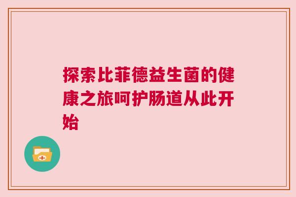 探索比菲德益生菌的健康之旅呵护肠道从此开始