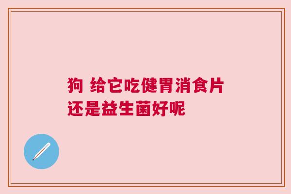 狗 给它吃健胃消食片还是益生菌好呢