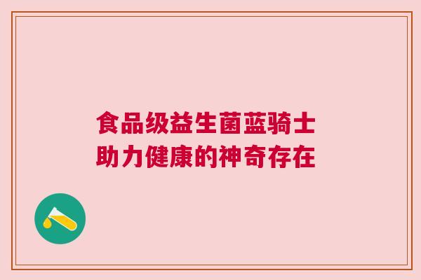食品级益生菌蓝骑士 助力健康的神奇存在