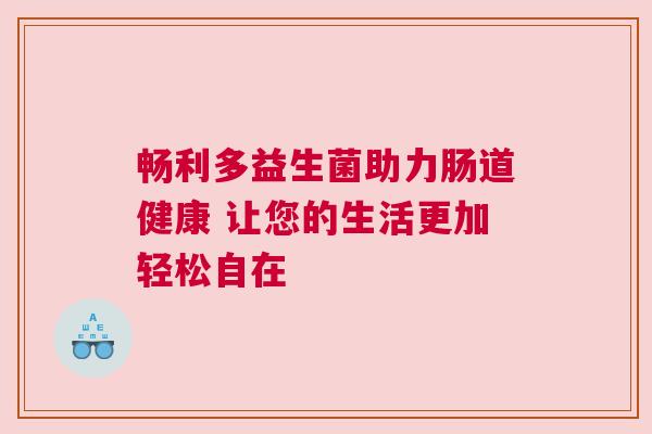 畅利多益生菌助力肠道健康 让您的生活更加轻松自在
