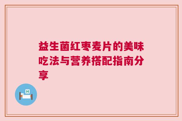 益生菌红枣麦片的美味吃法与营养搭配指南分享