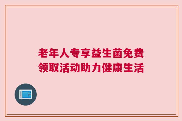老年人专享益生菌免费领取活动助力健康生活