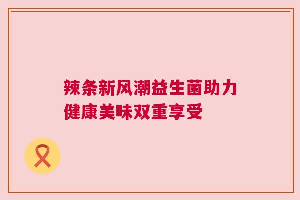 辣条新风潮益生菌助力健康美味双重享受