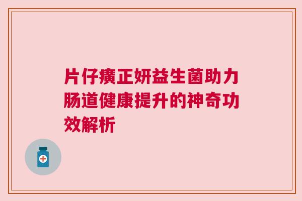 片仔癀正妍益生菌助力肠道健康提升的神奇功效解析