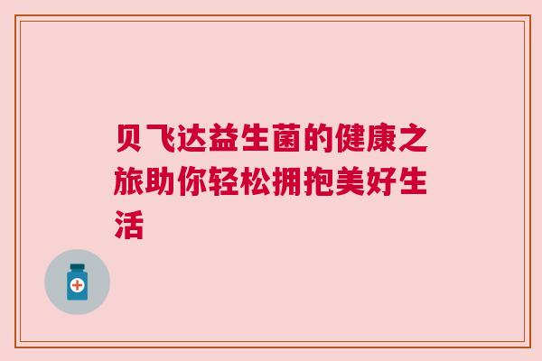 贝飞达益生菌的健康之旅助你轻松拥抱美好生活