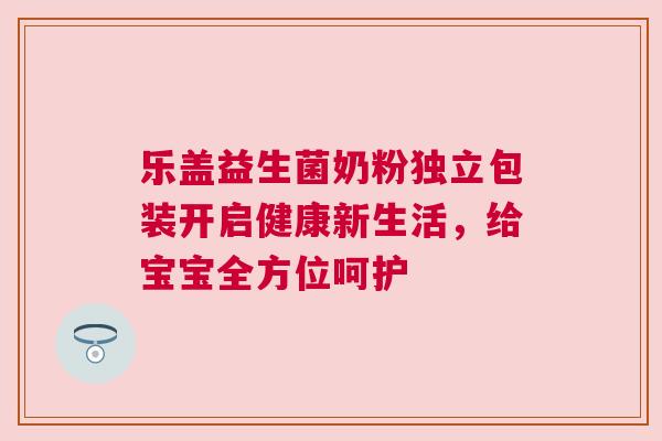 乐盖益生菌奶粉独立包装开启健康新生活，给宝宝全方位呵护
