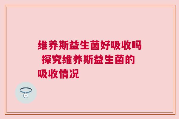 维养斯益生菌好吸收吗 探究维养斯益生菌的吸收情况