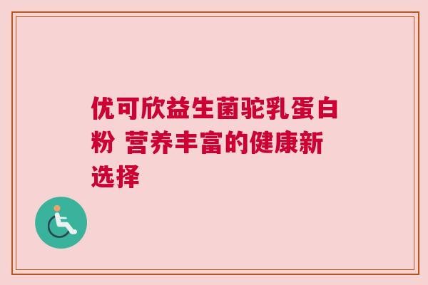 优可欣益生菌驼乳蛋白粉 营养丰富的健康新选择