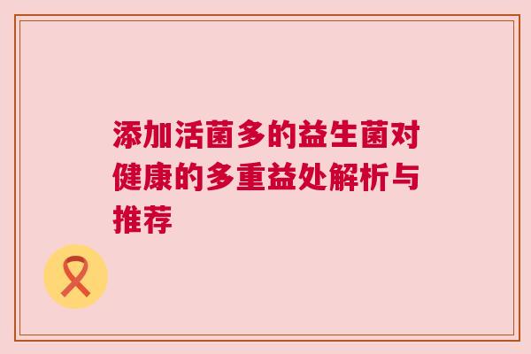 添加活菌多的益生菌对健康的多重益处解析与推荐
