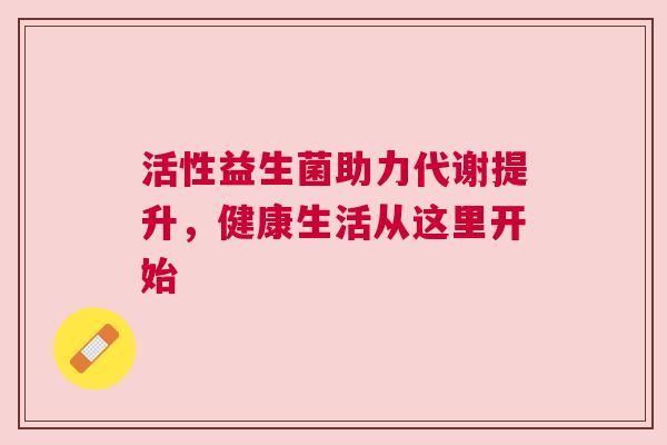 活性益生菌助力代谢提升，健康生活从这里开始