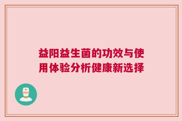 益阳益生菌的功效与使用体验分析健康新选择