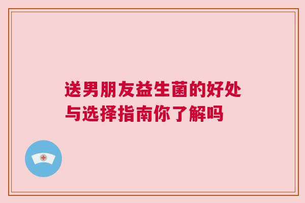 送男朋友益生菌的好处与选择指南你了解吗