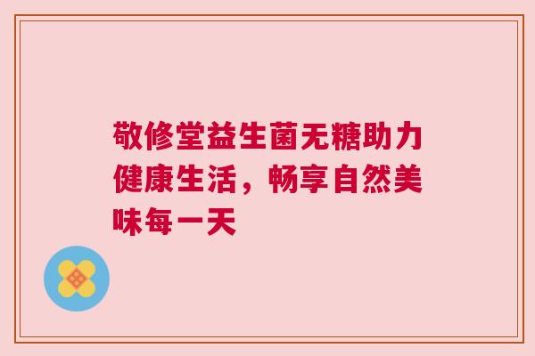 敬修堂益生菌无糖助力健康生活，畅享自然美味每一天
