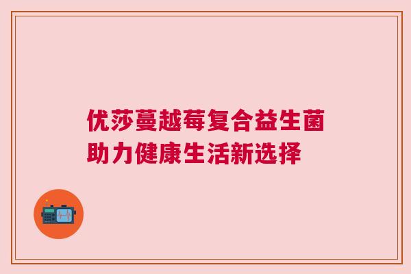 优莎蔓越莓复合益生菌助力健康生活新选择