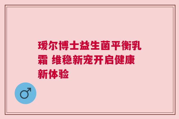 瑷尔博士益生菌平衡乳霜 维稳新宠开启健康新体验