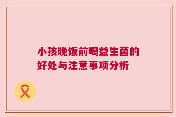 小孩晚饭前喝益生菌的好处与注意事项分析