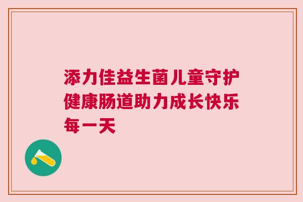添力佳益生菌儿童守护健康肠道助力成长快乐每一天