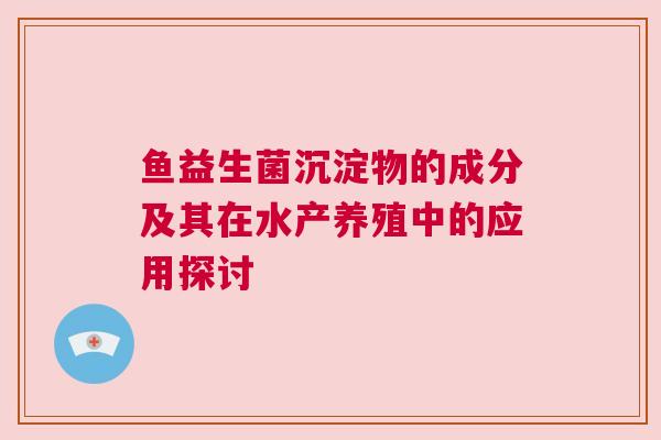 鱼益生菌沉淀物的成分及其在水产养殖中的应用探讨
