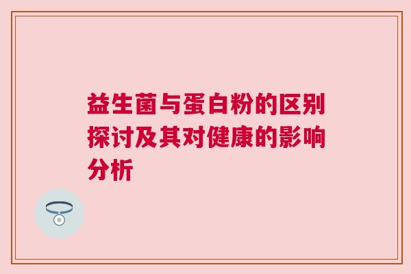 益生菌与蛋白粉的区别探讨及其对健康的影响分析