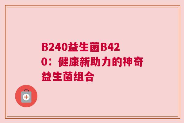 B240益生菌B420：健康新助力的神奇益生菌组合