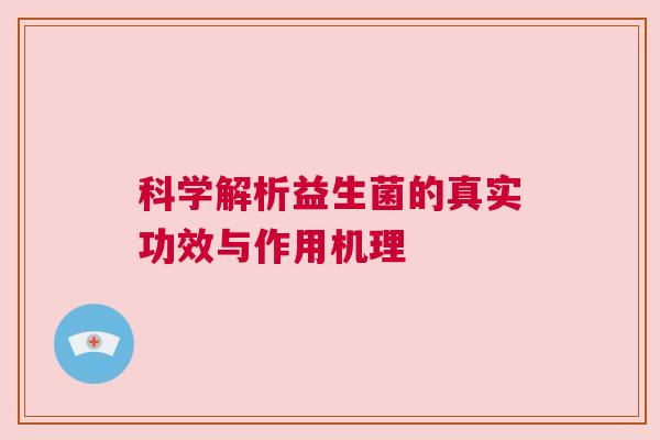 科学解析益生菌的真实功效与作用机理
