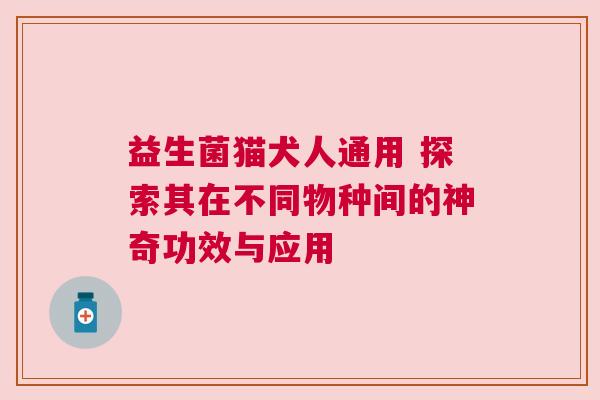 益生菌猫犬人通用 探索其在不同物种间的神奇功效与应用