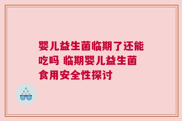 婴儿益生菌临期了还能吃吗 临期婴儿益生菌食用安全性探讨