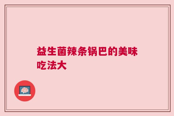 益生菌辣条锅巴的美味吃法大