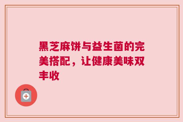 黑芝麻饼与益生菌的完美搭配，让健康美味双丰收