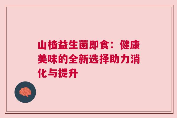 山楂益生菌即食：健康美味的全新选择助力消化与提升