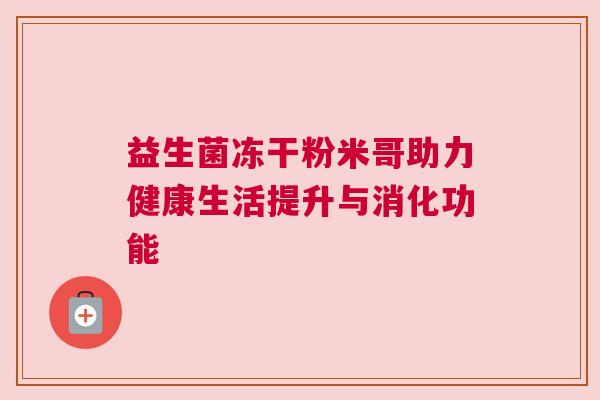 益生菌冻干粉米哥助力健康生活提升与消化功能