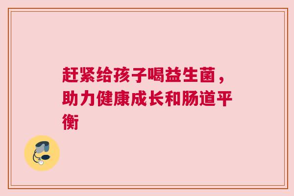 赶紧给孩子喝益生菌，助力健康成长和肠道平衡