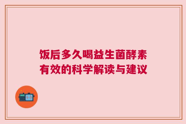 饭后多久喝益生菌酵素有效的科学解读与建议