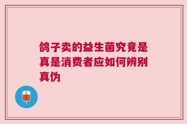 鸽子卖的益生菌究竟是真是消费者应如何辨别真伪