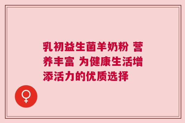 乳初益生菌羊奶粉 营养丰富 为健康生活增添活力的优质选择