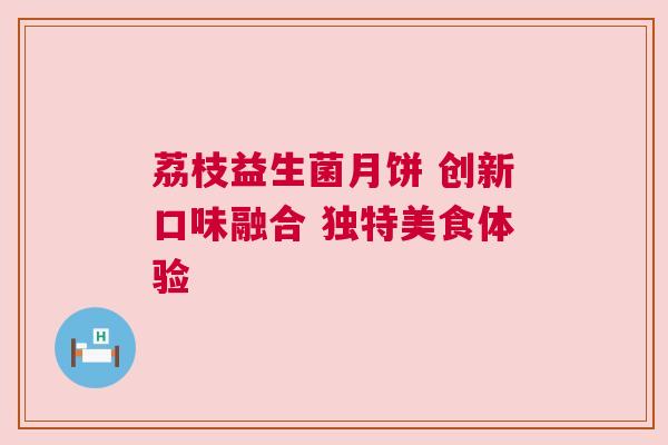 荔枝益生菌月饼 创新口味融合 独特美食体验