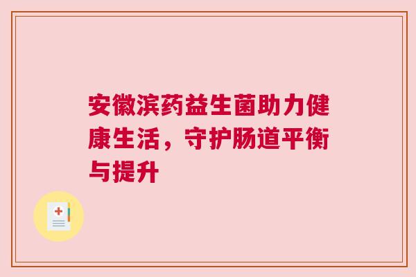 安徽滨药益生菌助力健康生活，守护肠道平衡与提升