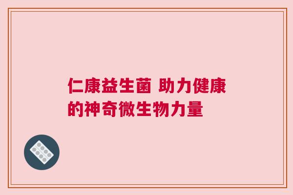 仁康益生菌 助力健康的神奇微生物力量