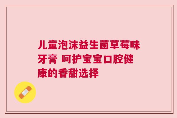 儿童泡沫益生菌草莓味牙膏 呵护宝宝口腔健康的香甜选择