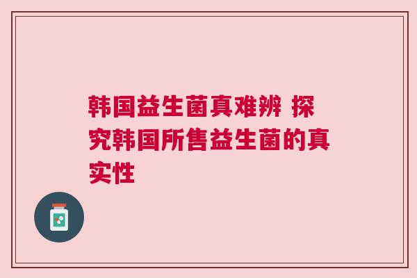 韩国益生菌真难辨 探究韩国所售益生菌的真实性