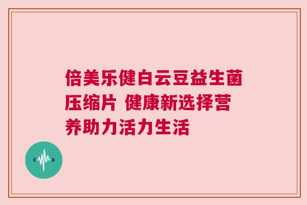 倍美乐健白云豆益生菌压缩片 健康新选择营养助力活力生活
