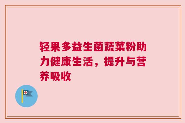 轻果多益生菌蔬菜粉助力健康生活，提升与营养吸收