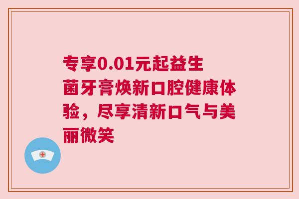 专享0.01元起益生菌牙膏焕新口腔健康体验，尽享清新口气与美丽微笑