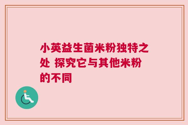 小英益生菌米粉独特之处 探究它与其他米粉的不同